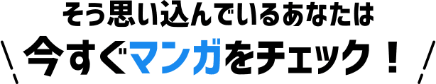 そう思い込んでいるあなたは今すぐマンガをチェック！