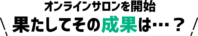 オンラインサロンを開始果たしてその成果は…？